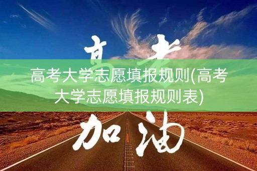 高考大学志愿填报规则(高考大学志愿填报规则表)