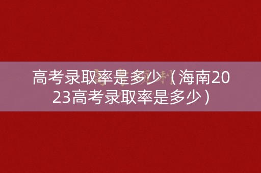 高考录取率是多少(海南2023高考录取率是多少) 高考录取率是多少(海南2023高考录取率是多少)