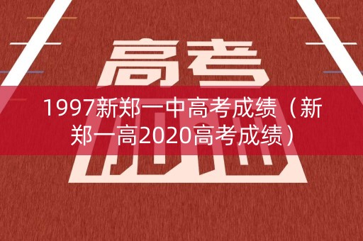 1997新郑一中高考成绩(新郑一高2020高考成绩) 1997新郑一中高考成绩(新郑一高2020高考成绩)