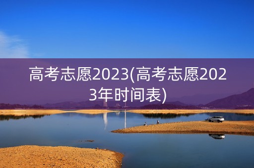 高考志愿2023(高考志愿2023年时间表)