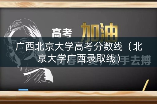 广西北京大学高考分数线(北京大学广西录取线) 广西北京大学高考分数线(北京大学广西录取线)