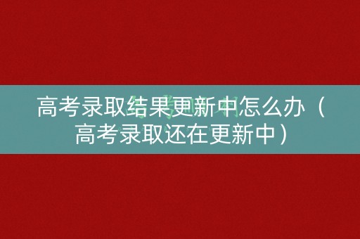 高考录取结果更新中怎么办(高考录取还在更新中) 高考录取结果更新中怎么办(高考录取还在更新中)