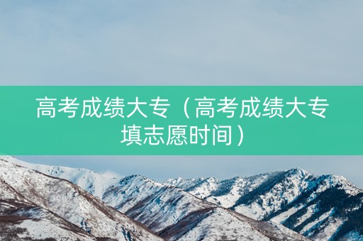 高考成绩大专(高考成绩大专填志愿时间) 高考成绩大专(高考成绩大专填志愿时间)
