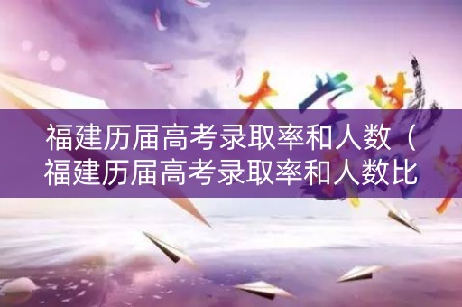福建历届高考录取率和人数(福建历届高考录取率和人数比例) 福建历届高考录取率和人数(福建历届高考录取率和人数比例)
