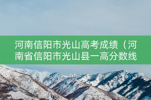 河南信阳市光山高考成绩（河南省信阳市光山县一高分数线）