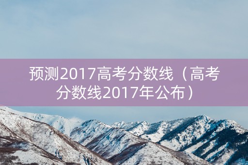 预测2017高考分数线（高考分数线2017年公布）