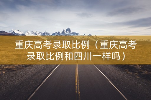 重庆高考录取比例（重庆高考录取比例和四川一样吗）