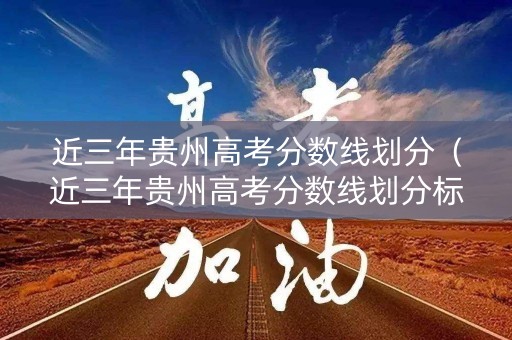 近三年贵州高考分数线划分（近三年贵州高考分数线划分标准表）