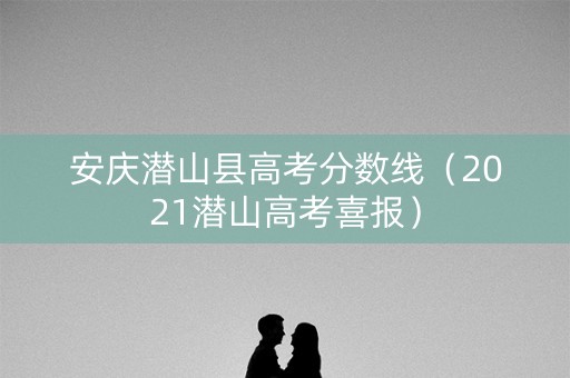 安庆潜山县高考分数线（2021潜山高考喜报）