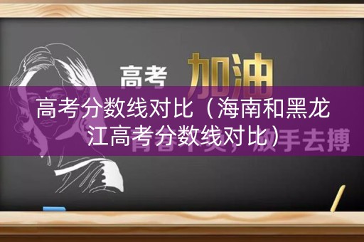 高考分数线对比(海南和黑龙江高考分数线对比) 高考分数线对比(海南和黑龙江高考分数线对比)