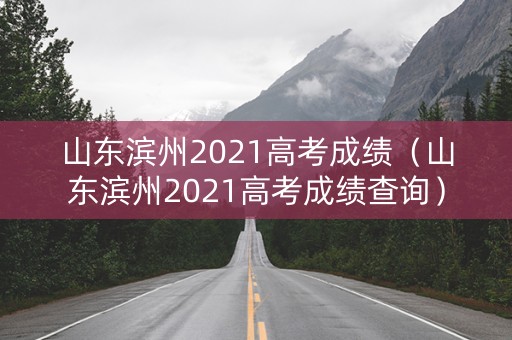 山东滨州2021高考成绩（山东滨州2021高考成绩查询）