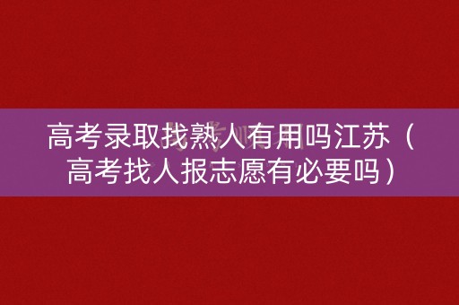 高考录取找熟人有用吗江苏（高考找人报志愿有必要吗）