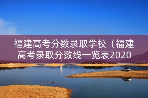 福建高考分数录取学校(福建高考录取分数线一览表2020) 福建高考分数录取学校(福建高考录取分数线一览表2020)