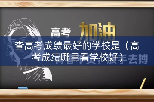 查高考成绩最好的学校是（高考成绩哪里看学校好）