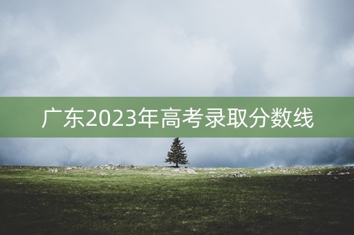 广东2023年高考录取分数线
