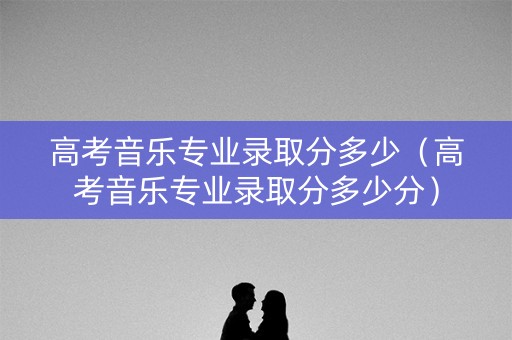 高考音乐专业录取分多少（高考音乐专业录取分多少分）