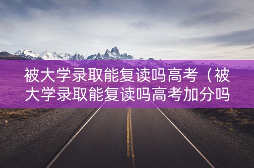 被大学录取能复读吗高考（被大学录取能复读吗高考加分吗）