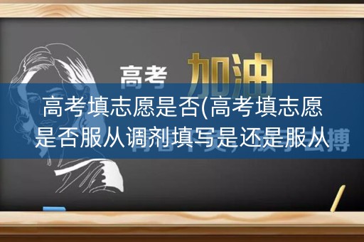 高考填志愿是否(高考填志愿是否服从调剂填写是还是服从)