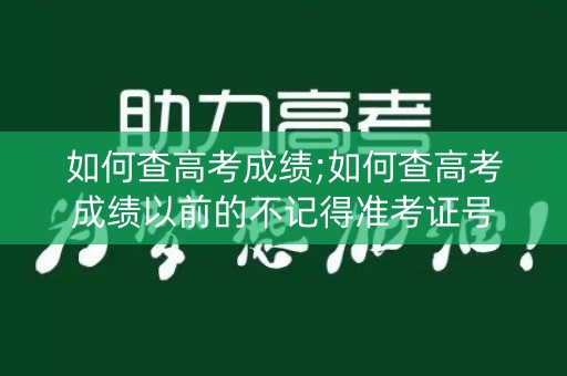 如何查高考成绩;如何查高考成绩以前的不记得准考证号