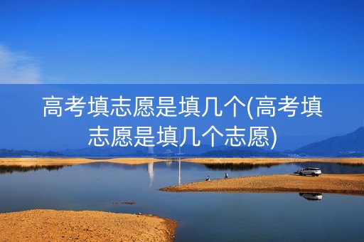 高考填志愿是填几个(高考填志愿是填几个志愿)