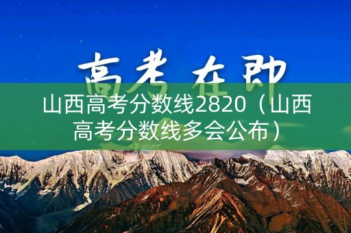山西高考分数线2820（山西高考分数线多会公布）