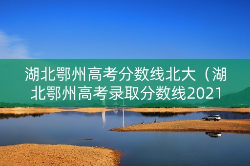 湖北鄂州高考分数线北大（湖北鄂州高考录取分数线2021）