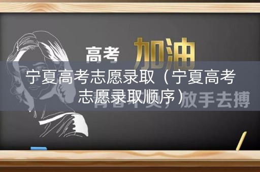 宁夏高考志愿录取(宁夏高考志愿录取顺序) 宁夏高考志愿录取(宁夏高考志愿录取顺序)