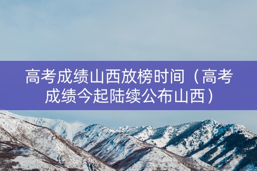 高考成绩山西放榜时间(高考成绩今起陆续公布山西) 高考成绩山西放榜时间(高考成绩今起陆续公布山西)