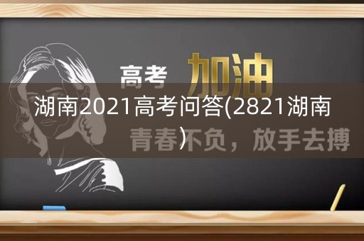 湖南2021高考问答(2821湖南)