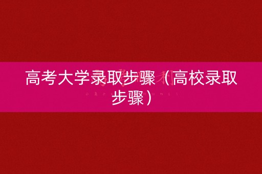 高考大学录取步骤（高校录取步骤）
