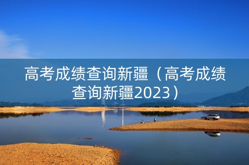 高考成绩查询新疆(高考成绩查询新疆2023) 高考成绩查询新疆(高考成绩查询新疆2023)