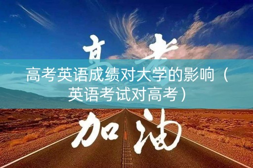 高考英语成绩对大学的影响（英语考试对高考）