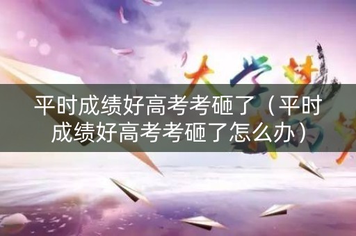 平时成绩好高考考砸了（平时成绩好高考考砸了怎么办）