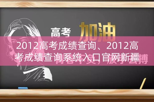 2012高考成绩查询、2012高考成绩查询系统入口官网新疆艺术大学