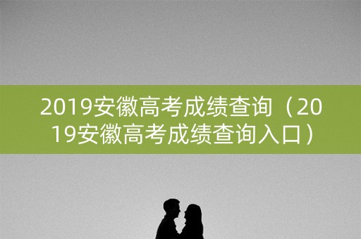 2019安徽高考成绩查询（2019安徽高考成绩查询入口）
