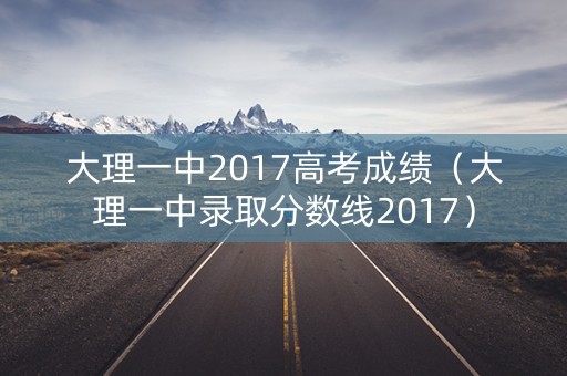 大理一中2017高考成绩（大理一中录取分数线2017）
