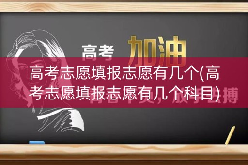 高考志愿填报志愿有几个(高考志愿填报志愿有几个科目)