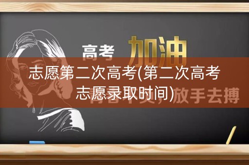 志愿第二次高考(第二次高考志愿录取时间) 志愿第二次高考(第二次高考志愿录取时间)