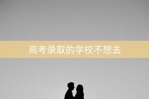 高考录取的学校不想去