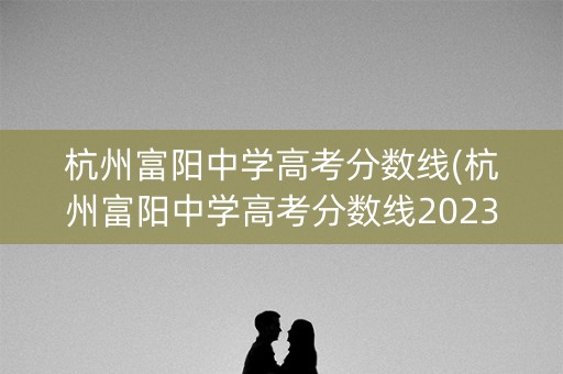 杭州富阳中学高考分数线(杭州富阳中学高考分数线2023年公布吗) 杭州富阳中学高考分数线(杭州富阳中学高考分数线2023年公布吗)