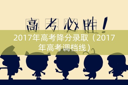 2017年高考降分录取（2017年高考调档线）