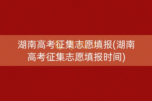 湖南高考征集志愿填报(湖南高考征集志愿填报时间) 湖南高考征集志愿填报(湖南高考征集志愿填报时间)