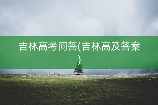 吉林高考问答(吉林高及答案)