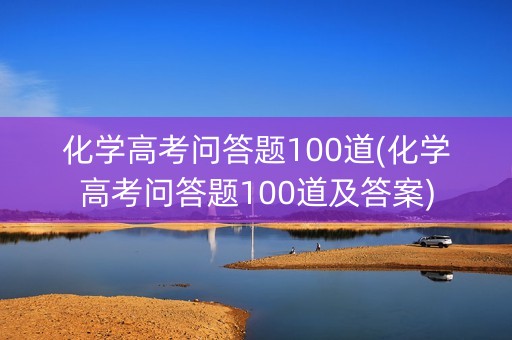 化学高考问答题100道(化学高考问答题100道及答案)
