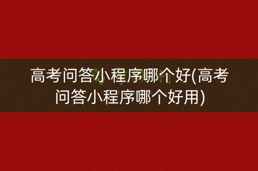 高考问答小程序哪个好(高考问答小程序哪个好用)