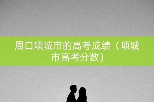 周口项城市的高考成绩（项城市高考分数）
