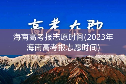 海南高考报志愿时间(2023年海南高考报志愿时间)