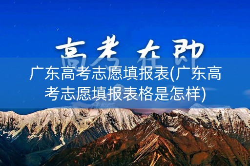 广东高考志愿填报表(广东高考志愿填报表格是怎样)