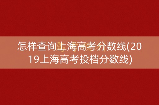 怎样查询上海高考分数线(2019上海高考投档分数线)
