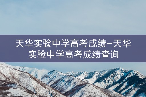 天华实验中学高考成绩—天华实验中学高考成绩查询